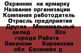 Охранник. на ярмарку › Название организации ­ Компания-работодатель › Отрасль предприятия ­ Другое › Минимальный оклад ­ 13 000 - Все города Работа » Вакансии   . Кировская обл.,Сезенево д.